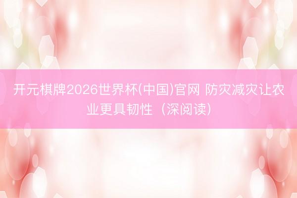 开元棋牌2026世界杯(中国)官网 防灾减灾让农业更具韧性(深阅读)