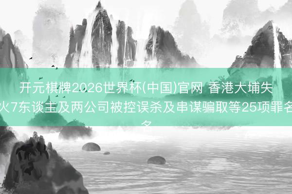 开元棋牌2026世界杯(中国)官网 香港大埔失火7东谈主及两公司被控误杀及串谋骗取等25项罪名