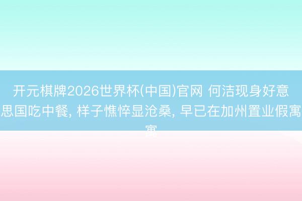 开元棋牌2026世界杯(中国)官网 何洁现身好意思国吃中餐, 样子憔悴显沧桑, 早已在加州置业假寓