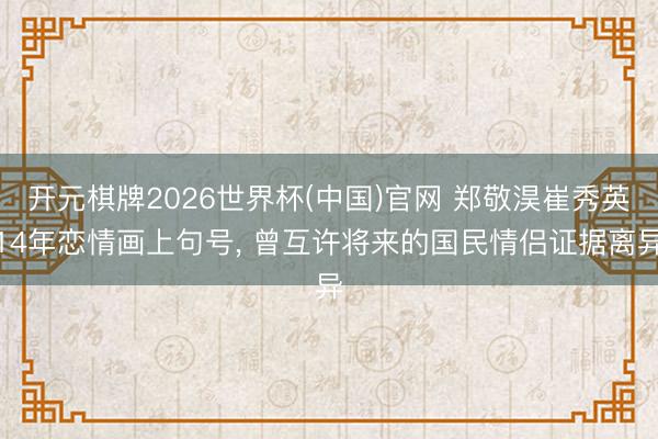 开元棋牌2026世界杯(中国)官网 郑敬淏崔秀英14年恋情画上句号， 曾互许将来的国民情侣证据离异