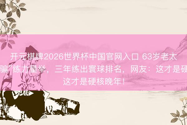 开元棋牌2026世界杯中国官网入口 63岁老太被女儿“骗”练力量举，三年练出寰球排名，网友：这才是硬核晚年！