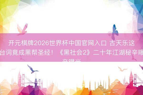 开元棋牌2026世界杯中国官网入口 古天乐这句台词竟成黑帮圣经！《黑社会2》二十年江湖秘辛曝光