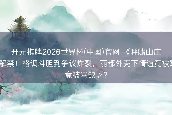 开元棋牌2026世界杯(中国)官网 《呼啸山庄》影评解禁！格调斗胆到争议炸裂，丽都外壳下情谊竟被骂缺乏？