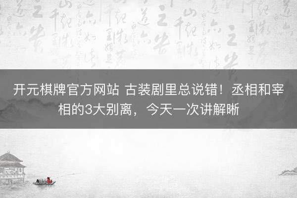 开元棋牌官方网站 古装剧里总说错！丞相和宰相的3大别离，今天一次讲解晰