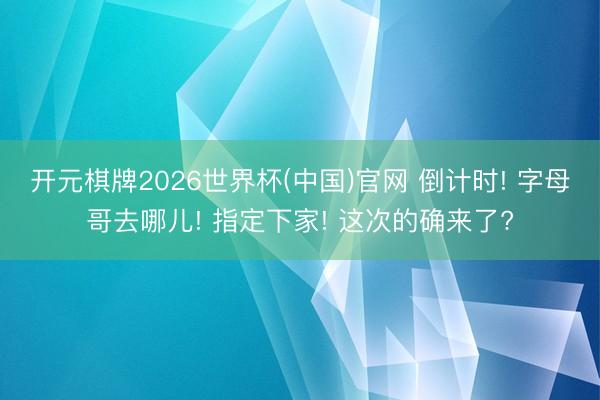 开元棋牌2026世界杯(中国)官网 倒计时! 字母哥去哪儿! 指定下家! 这次的确来了?
