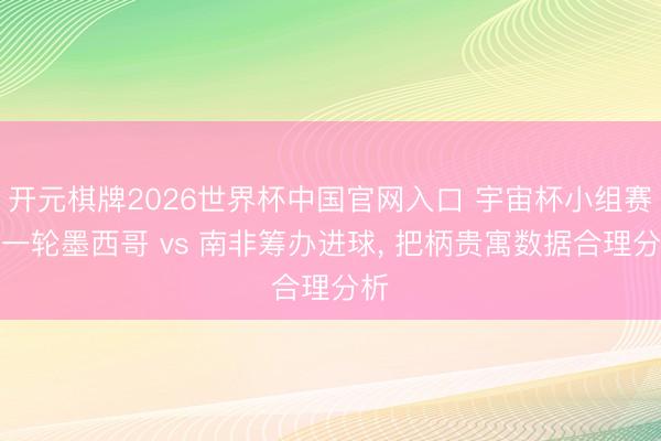 开元棋牌2026世界杯中国官网入口 宇宙杯小组赛第一轮墨西哥 vs 南非筹办进球， 把柄贵寓数据合理分析
