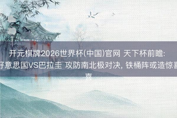 开元棋牌2026世界杯(中国)官网 天下杯前瞻: 好意思国VS巴拉圭 攻防南北极对决， 铁桶阵或造惊喜