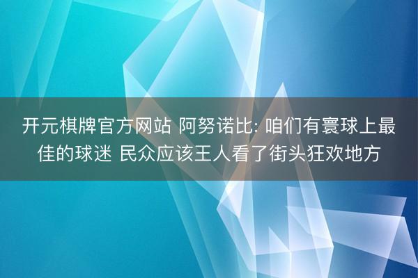 开元棋牌官方网站 阿努诺比: 咱们有寰球上最佳的球迷 民众应该王人看了街头狂欢地方