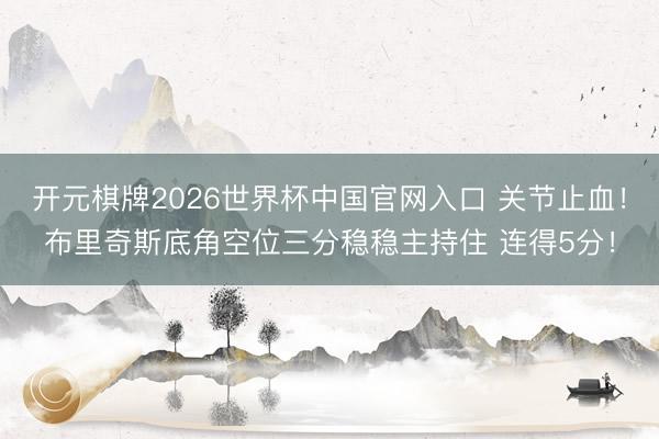 开元棋牌2026世界杯中国官网入口 关节止血！布里奇斯底角空位三分稳稳主持住 连得5分！