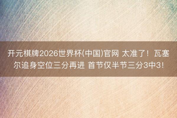 开元棋牌2026世界杯(中国)官网 太准了！瓦塞尔追身空位三分再进 首节仅半节三分3中3！