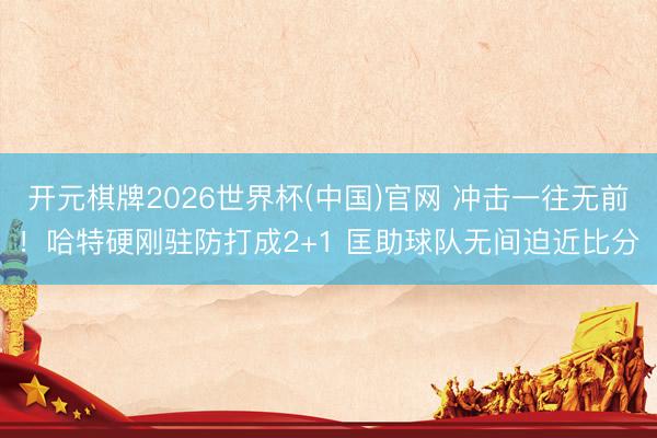 开元棋牌2026世界杯(中国)官网 冲击一往无前！哈特硬刚驻防打成2+1 匡助球队无间迫近比分