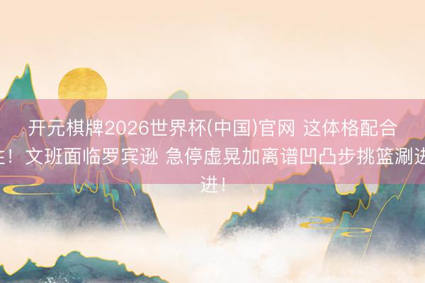 开元棋牌2026世界杯(中国)官网 这体格配合性！文班面临罗宾逊 急停虚晃加离谱凹凸步挑篮涮进！