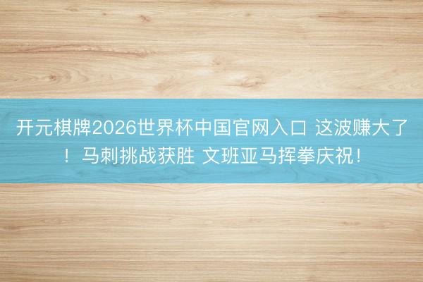开元棋牌2026世界杯中国官网入口 这波赚大了！马刺挑战获胜 文班亚马挥拳庆祝！