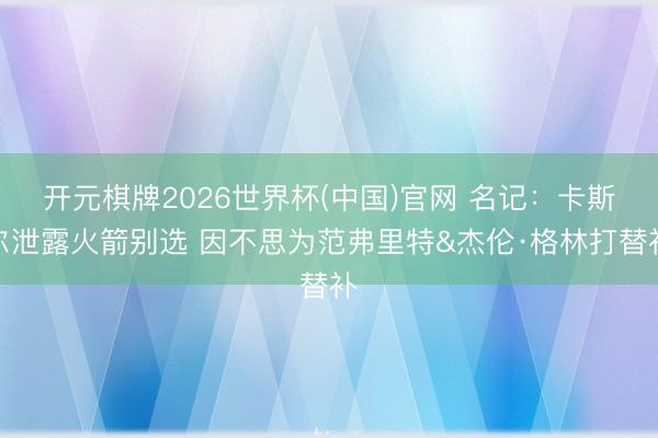 开元棋牌2026世界杯(中国)官网 名记：卡斯尔泄露火箭别选 因不思为范弗里特&杰伦·格林打替补