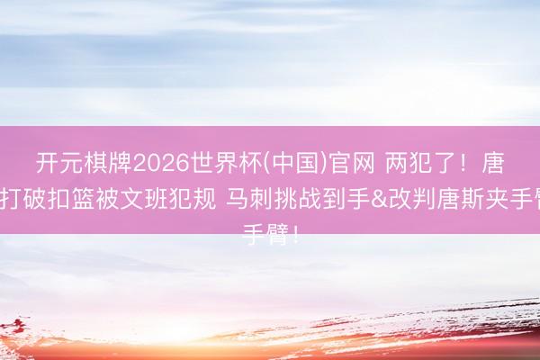 开元棋牌2026世界杯(中国)官网 两犯了！唐斯打破扣篮被文班犯规 马刺挑战到手&改判唐斯夹手臂！