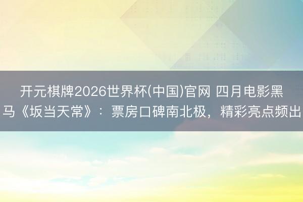 开元棋牌2026世界杯(中国)官网 四月电影黑马《坂当天常》：票房口碑南北极，精彩亮点频出