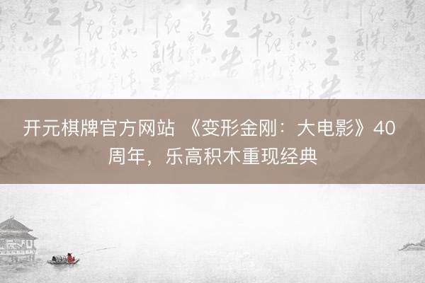 开元棋牌官方网站 《变形金刚:大电影》40 周年,乐高积木重现经典