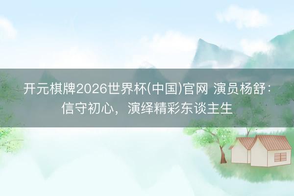 开元棋牌2026世界杯(中国)官网 演员杨舒：信守初心，演绎精彩东谈主生