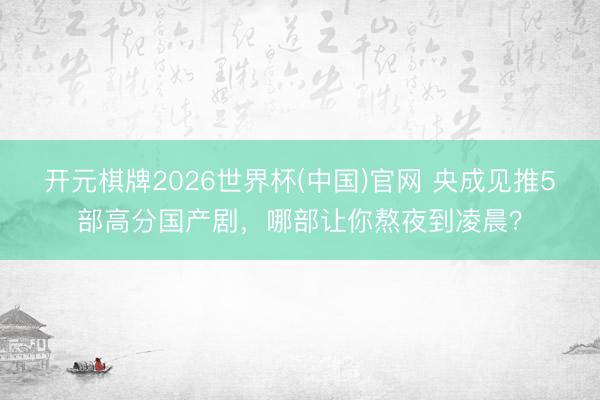 开元棋牌2026世界杯(中国)官网 央成见推5部高分国产剧，哪部让你熬夜到凌晨？