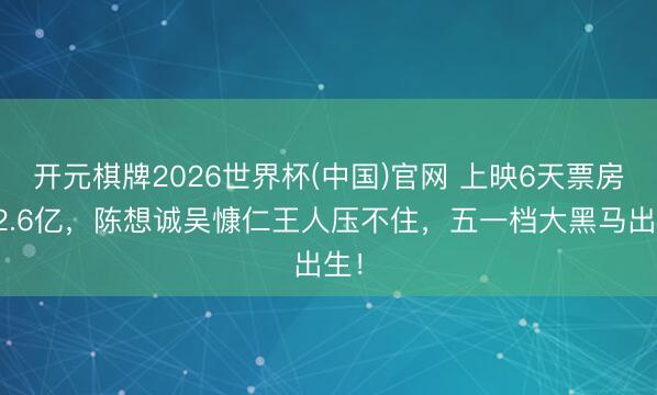 开元棋牌2026世界杯(中国)官网 上映6天票房破2.6亿，陈想诚吴慷仁王人压不住，五一档大黑马出生！