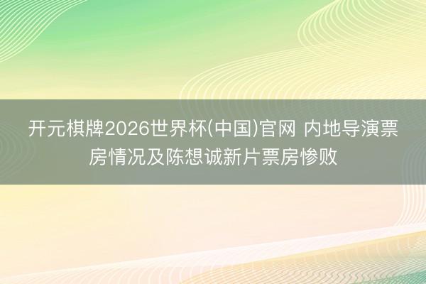 开元棋牌2026世界杯(中国)官网 内地导演票房情况及陈想诚新片票房惨败