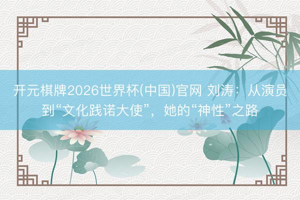 开元棋牌2026世界杯(中国)官网 刘涛：从演员到“文化践诺大使”，她的“神性”之路