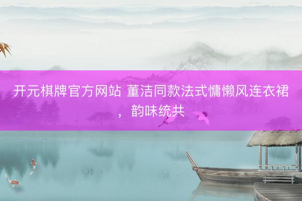 开元棋牌官方网站 董洁同款法式慵懒风连衣裙，韵味统共
