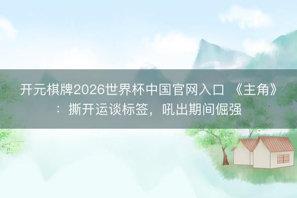 开元棋牌2026世界杯中国官网入口 《主角》：撕开运谈标签，吼出期间倔强