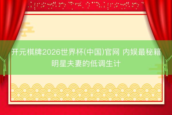 开元棋牌2026世界杯(中国)官网 内娱最秘籍明星夫妻的低调生计