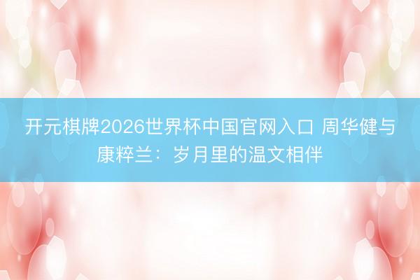 开元棋牌2026世界杯中国官网入口 周华健与康粹兰：岁月里的温文相伴