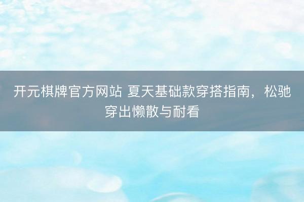 开元棋牌官方网站 夏天基础款穿搭指南,松驰穿出懒散与耐看