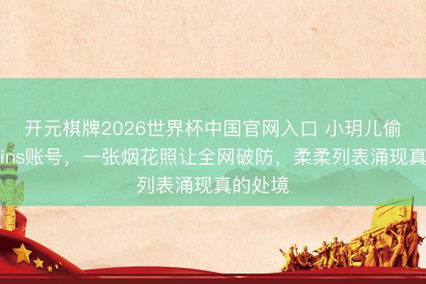 开元棋牌2026世界杯中国官网入口 小玥儿偷偷通畅ins账号，一张烟花照让全网破防，柔柔列表涌现真的处境