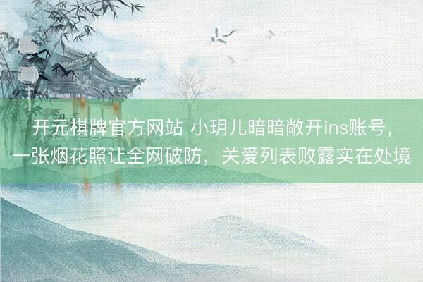 开元棋牌官方网站 小玥儿暗暗敞开ins账号，一张烟花照让全网破防，关爱列表败露实在处境