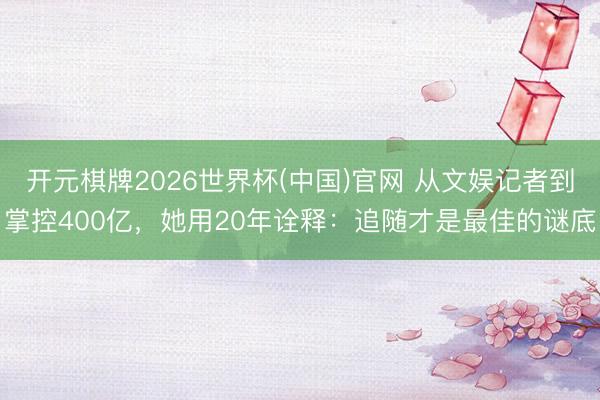 开元棋牌2026世界杯(中国)官网 从文娱记者到掌控400亿，她用20年诠释：追随才是最佳的谜底