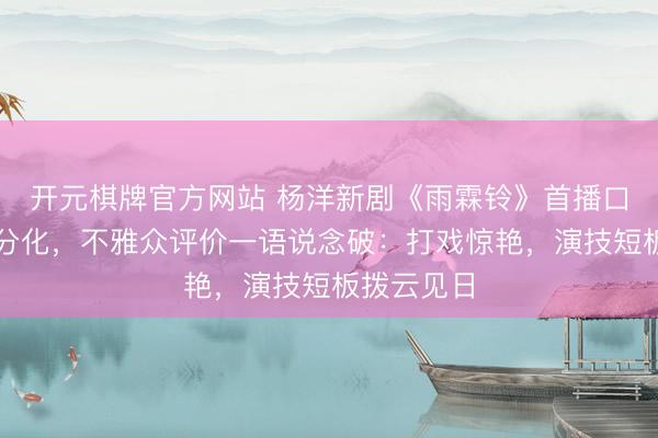 开元棋牌官方网站 杨洋新剧《雨霖铃》首播口碑南北极分化，不雅众评价一语说念破：打戏惊艳，演技短板拨云见日