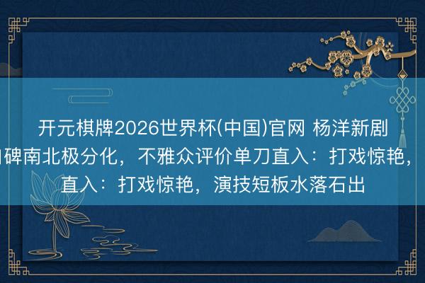 开元棋牌2026世界杯(中国)官网 杨洋新剧《雨霖铃》首播口碑南北极分化，不雅众评价单刀直入：打戏惊艳，演技短板水落石出