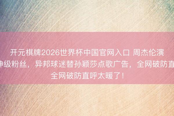 开元棋牌2026世界杯中国官网入口 周杰伦演唱会惊现神级粉丝，异邦球迷替孙颖莎点歌广告，全网破防直呼太暖了！
