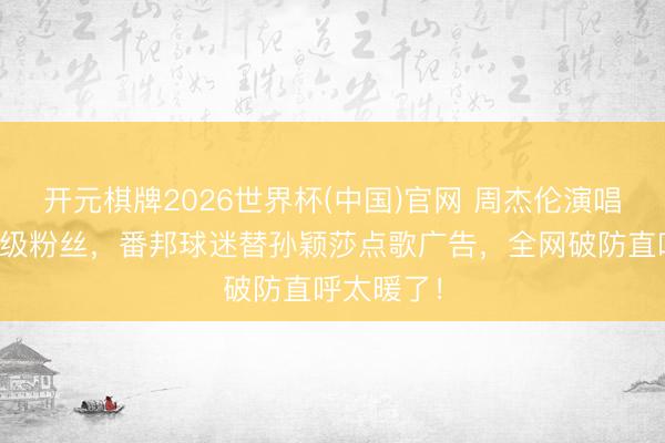 开元棋牌2026世界杯(中国)官网 周杰伦演唱会惊现神级粉丝，番邦球迷替孙颖莎点歌广告，全网破防直呼太暖了！