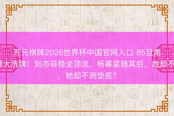 开元棋牌2026世界杯中国官网入口 85旦角前锋资源大洗牌！刘亦菲稳坐顶流，杨幂紧随其后，她却不测垫底？