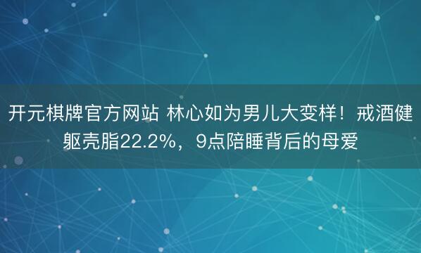 开元棋牌官方网站 林心如为男儿大变样！戒酒健躯壳脂22.2%，9点陪睡背后的母爱