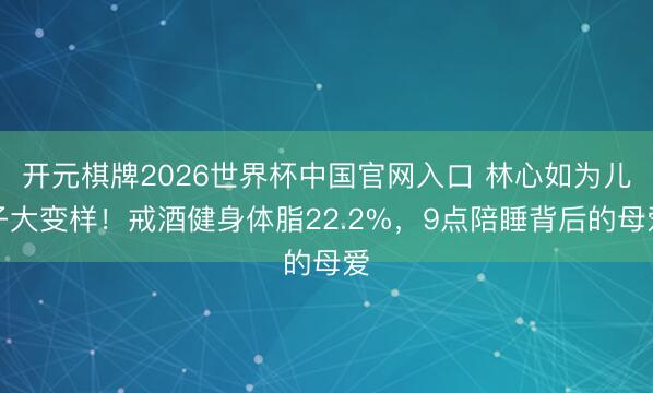 开元棋牌2026世界杯中国官网入口 林心如为儿子大变样！戒酒健身体脂22.2%，9点陪睡背后的母爱