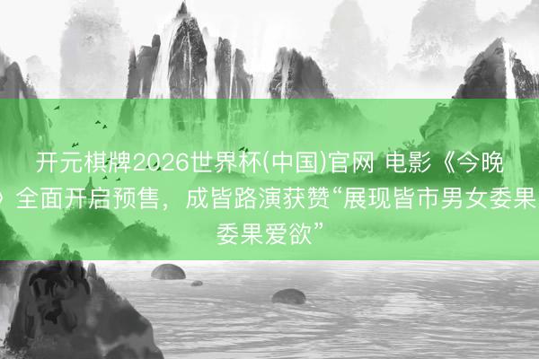 开元棋牌2026世界杯(中国)官网 电影《今晚恰恰》全面开启预售，成皆路演获赞“展现皆市男女委果爱欲”