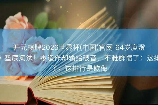 开元棋牌2026世界杯(中国)官网 64岁庾澄庆《歌手》垫底淘汰！零造作却输给破音，不雅群愤了：这排行是欺侮