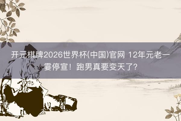 开元棋牌2026世界杯(中国)官网 12年元老一霎停宣！跑男真要变天了？