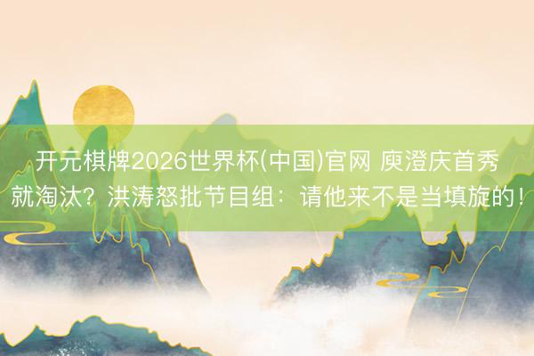 开元棋牌2026世界杯(中国)官网 庾澄庆首秀就淘汰？洪涛怒批节目组：请他来不是当填旋的！