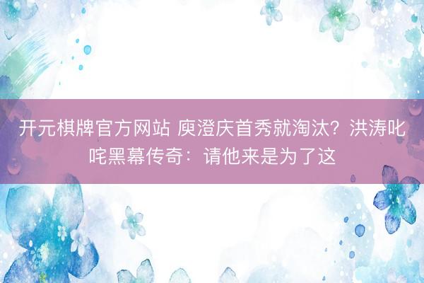 开元棋牌官方网站 庾澄庆首秀就淘汰？洪涛叱咤黑幕传奇：请他来是为了这