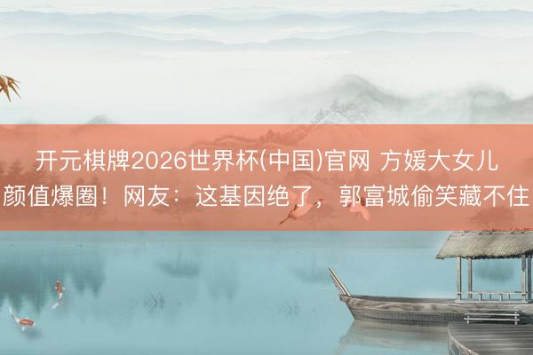 开元棋牌2026世界杯(中国)官网 方媛大女儿颜值爆圈！网友：这基因绝了，郭富城偷笑藏不住