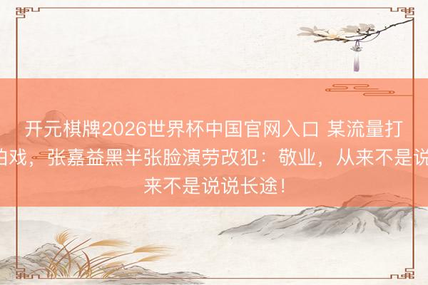 开元棋牌2026世界杯中国官网入口 某流量打伞遮脸拍戏，张嘉益黑半张脸演劳改犯：敬业，从来不是说说长途！