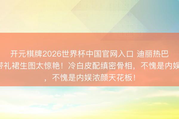 开元棋牌2026世界杯中国官网入口 迪丽热巴黑丝绒无肩带礼裙生图太惊艳!冷白皮配缜密骨相,不愧是内娱浓颜天花板!