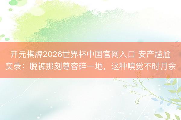 开元棋牌2026世界杯中国官网入口 安产尴尬实录:脱裤那刻尊容碎一地,这种嗅觉不时月余